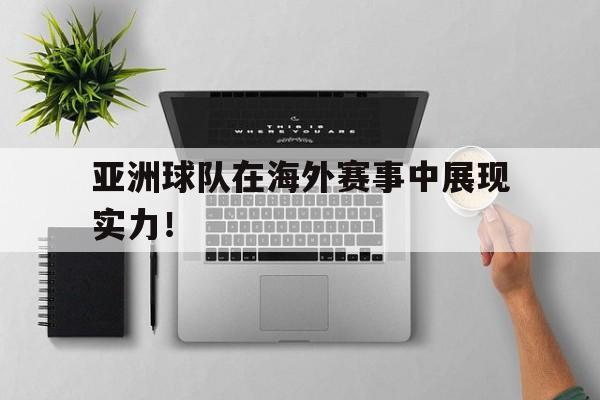亚洲球队在海外赛事中展现实力！