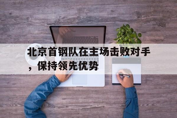 包含北京首钢队在主场击败对手，保持领先优势的词条