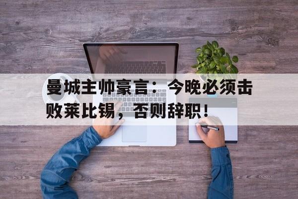 曼城主帅豪言：今晚必须击败莱比锡，否则辞职！曼联队史十大球星