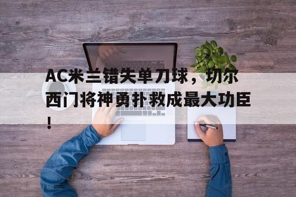 AC米兰错失单刀球，切尔西门将神勇扑救成最大功臣！